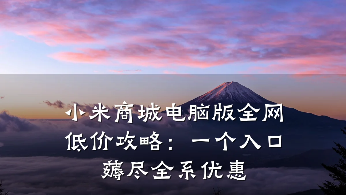 小米商城电脑版全网低价攻略:一个入口薅尽全系优惠