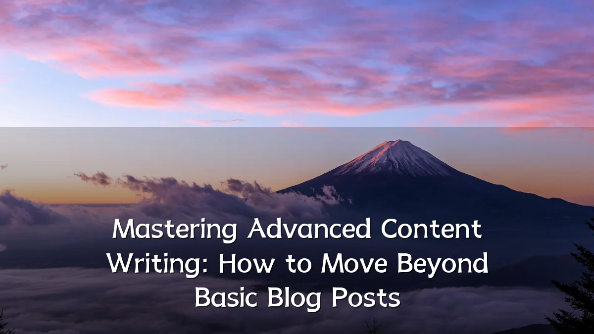 Mastering Advanced Content Writing: How to Move Beyond Basic Blog Posts