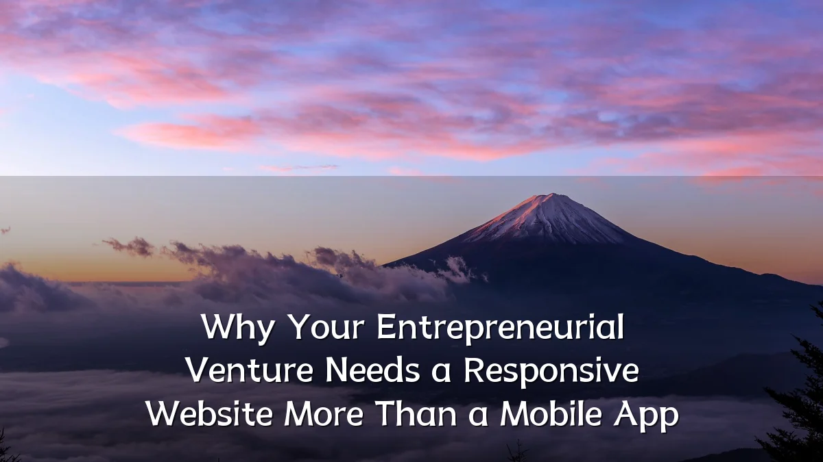 Why Your Entrepreneurial Venture Needs a Responsive Website More Than a Mobile App