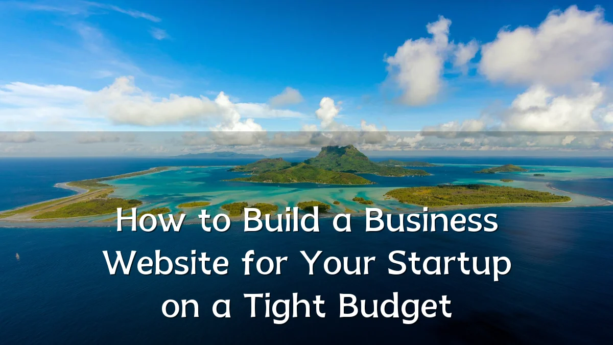 How to Build a Business Website for Your Startup on a Tight Budget