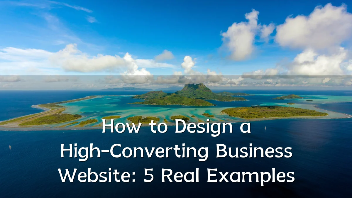 How to Design a High-Converting Business Website: 5 Real Examples
